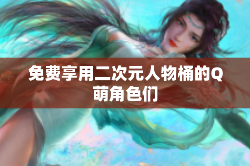 免费享用二次元人物桶的Q萌角色们