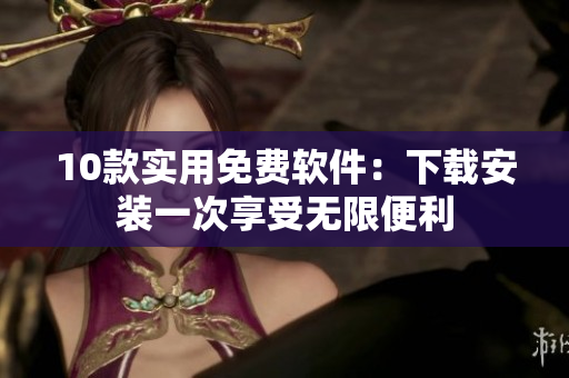 10款实用免费软件：下载安装一次享受无限便利