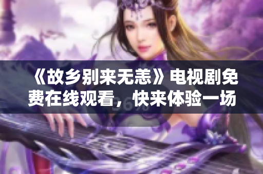 《故乡别来无恙》电视剧免费在线观看，快来体验一场家乡之旅！