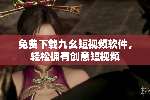 免费下载九幺短视频软件，轻松拥有创意短视频