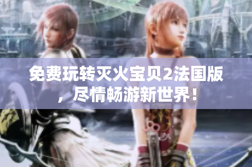 免费玩转灭火宝贝2法国版，尽情畅游新世界！