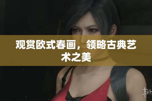 观赏欧式春画，领略古典艺术之美
