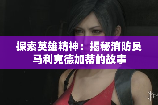 探索英雄精神：揭秘消防员马利克德加蒂的故事