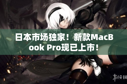 日本市场独家！新款MacBook Pro现已上市！