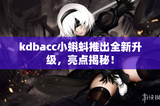 kdbacc小蝌蚪推出全新升级，亮点揭秘！
