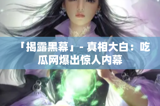 「揭露黑幕」- 真相大白：吃瓜网爆出惊人内幕