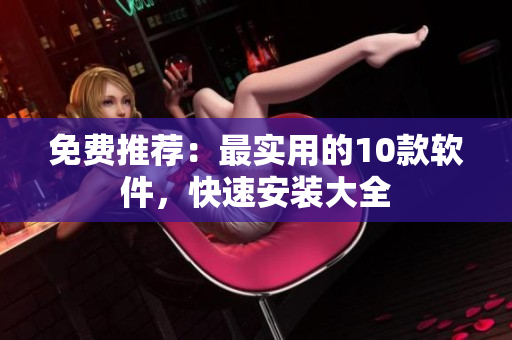 免费推荐：最实用的10款软件，快速安装大全