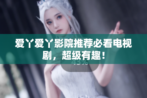 爱丫爱丫影院推荐必看电视剧，超级有趣！