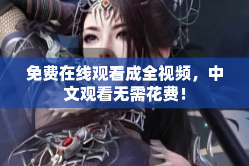 免费在线观看成全视频，中文观看无需花费！