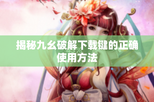 揭秘九幺破解下载键的正确使用方法