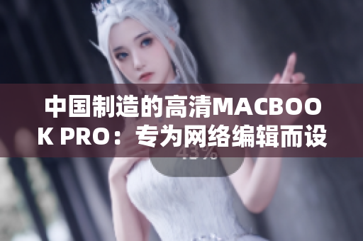 中国制造的高清MACBOOK PRO：专为网络编辑而设计