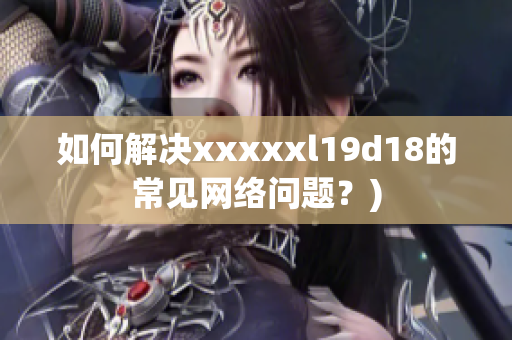 如何解决xxxxxl19d18的常见网络问题？)