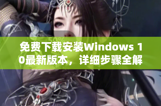 免费下载安装Windows 10最新版本，详细步骤全解析！