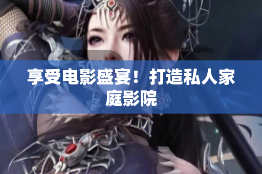 享受电影盛宴！打造私人家庭影院