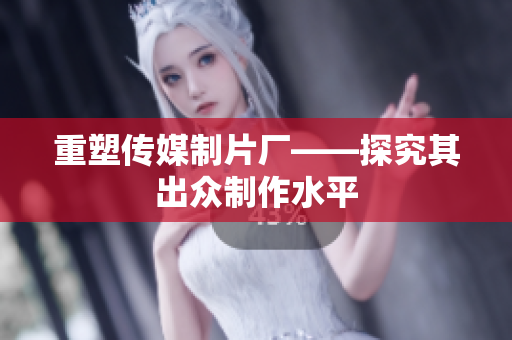 重塑传媒制片厂——探究其出众制作水平