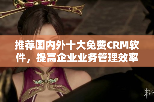 推荐国内外十大免费CRM软件，提高企业业务管理效率