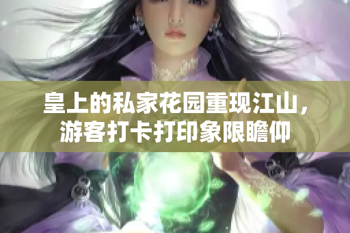 皇上的私家花园重现江山，游客打卡打印象限瞻仰