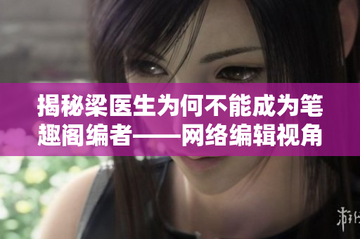 揭秘梁医生为何不能成为笔趣阁编者——网络编辑视角