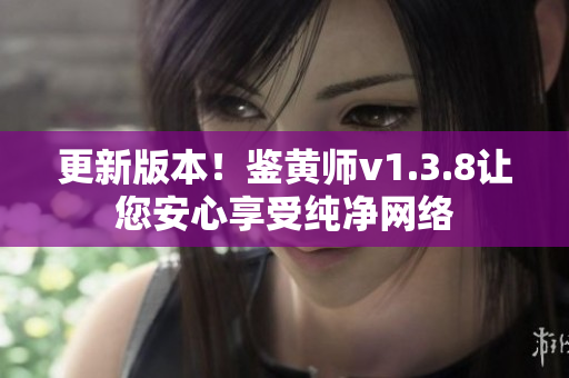 更新版本！鉴黄师v1.3.8让您安心享受纯净网络