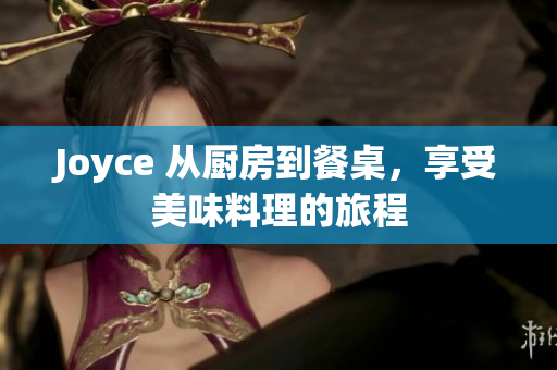 Joyce 从厨房到餐桌，享受美味料理的旅程