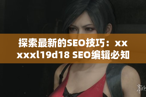 探索最新的SEO技巧：xxxxxl19d18 SEO编辑必知！