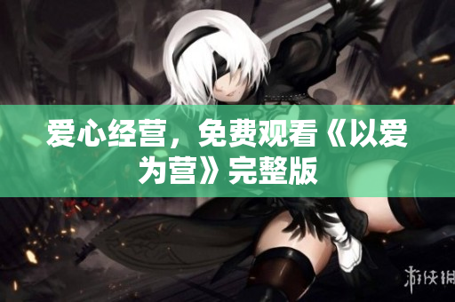 爱心经营，免费观看《以爱为营》完整版