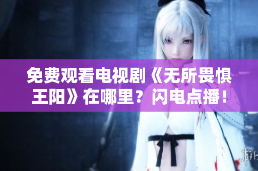 免费观看电视剧《无所畏惧王阳》在哪里？闪电点播！