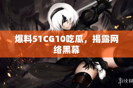 爆料51CG10吃瓜，揭露网络黑幕