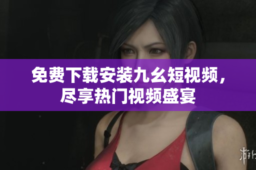 免费下载安装九幺短视频，尽享热门视频盛宴