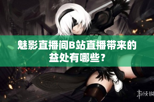魅影直播间B站直播带来的益处有哪些？