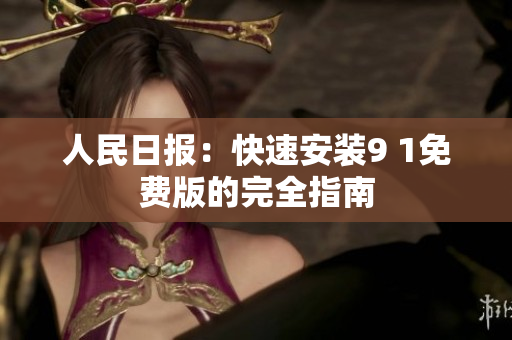 人民日报：快速安装9 1免费版的完全指南