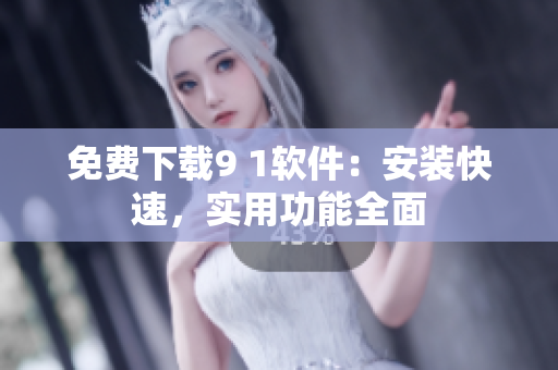 免费下载9 1软件：安装快速，实用功能全面