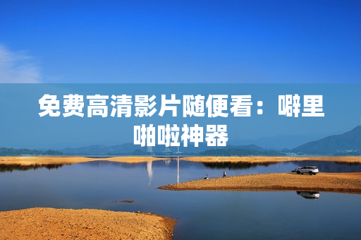 免费高清影片随便看：噼里啪啦神器