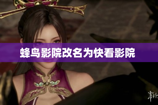 蜂鸟影院改名为快看影院 