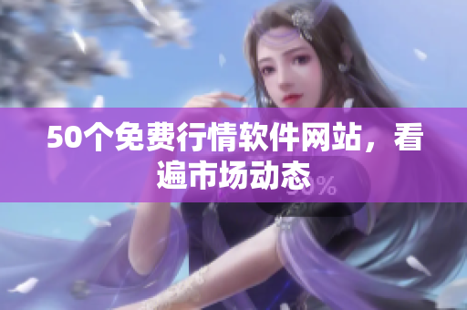 50个免费行情软件网站，看遍市场动态