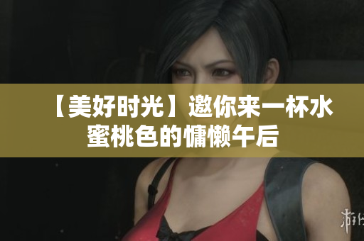 【美好时光】邀你来一杯水蜜桃色的慵懒午后