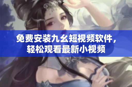 免费安装九幺短视频软件，轻松观看最新小视频