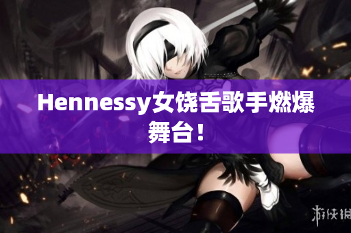 Hennessy女饶舌歌手燃爆舞台！