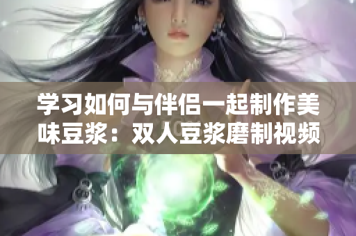 学习如何与伴侣一起制作美味豆浆：双人豆浆磨制视频教程
