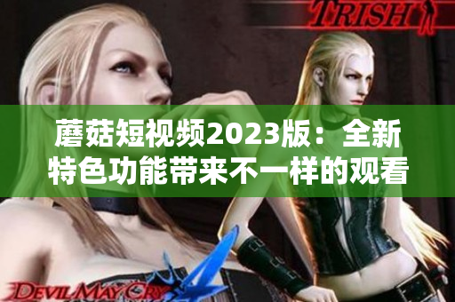 蘑菇短视频2023版：全新特色功能带来不一样的观看体验