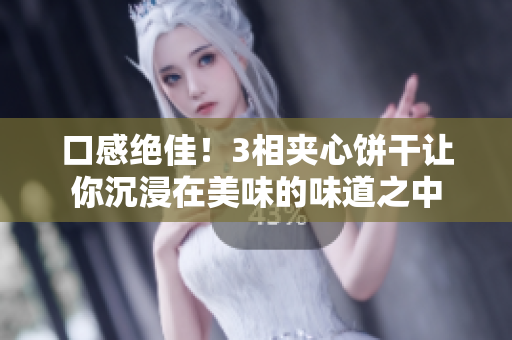 口感绝佳！3相夹心饼干让你沉浸在美味的味道之中