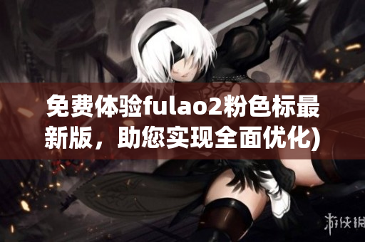 免费体验fulao2粉色标最新版，助您实现全面优化)