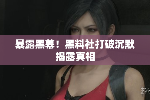 暴露黑幕！黑料社打破沉默揭露真相