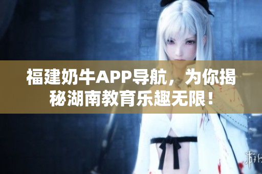 福建奶牛APP导航，为你揭秘湖南教育乐趣无限！