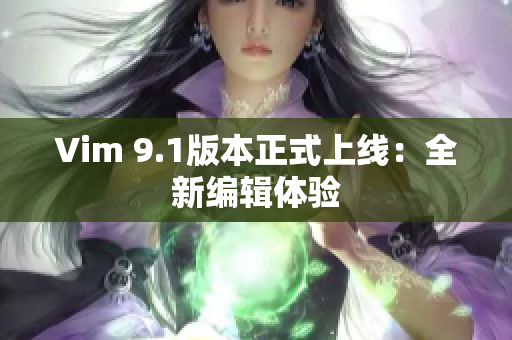 Vim 9.1版本正式上线：全新编辑体验