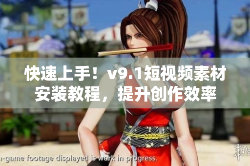 快速上手！v9.1短视频素材安装教程，提升创作效率