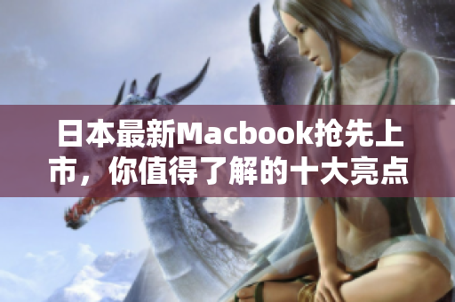 日本最新Macbook抢先上市，你值得了解的十大亮点