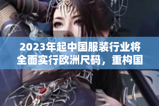 2023年起中国服装行业将全面实行欧洲尺码，重构国产尺码表！