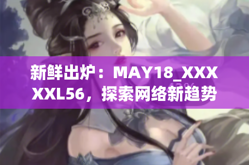 新鲜出炉：MAY18_XXXXXL56，探索网络新趋势