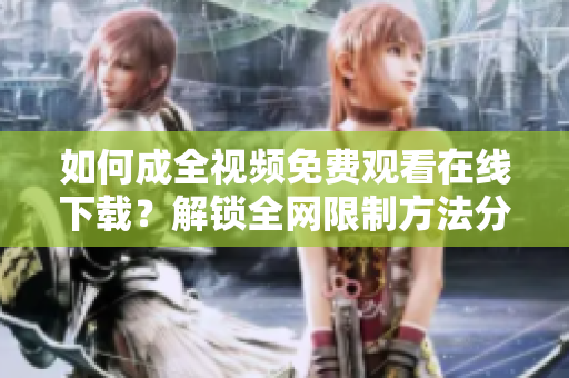 如何成全视频免费观看在线下载？解锁全网限制方法分享！